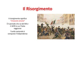 Il Risorgimento
Il risorgimento significa
“rinascere ancora”
È il periodo che va dal XIX e
il 1870 in cui l’Italia
raggiunse
l’unità nazionale è
conquisto l’indipendenza
 