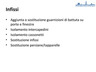Infissi
• Aggiunta o sostituzione guarnizioni di battuta su
porte e finestre
• Isolamento intercapedini
• Isolamento cassonetti
• Sostituzione infissi
• Sostituzione persiane/tapparelle

 