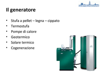 Il generatore
•
•
•
•
•
•

Stufa a pellet – legna – cippato
Termostufa
Pompe di calore
Geotermico
Solare termico
Cogenerazione

 