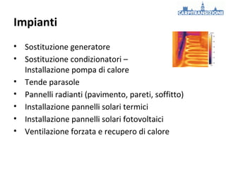 Impianti
• Sostituzione generatore
• Sostituzione condizionatori –
Installazione pompa di calore
• Tende parasole
• Pannelli radianti (pavimento, pareti, soffitto)
• Installazione pannelli solari termici
• Installazione pannelli solari fotovoltaici
• Ventilazione forzata e recupero di calore

 