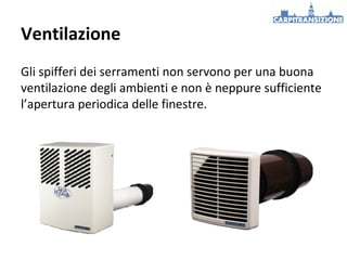Ventilazione
Gli spifferi dei serramenti non servono per una buona
ventilazione degli ambienti e non è neppure sufficiente
l’apertura periodica delle finestre.

 