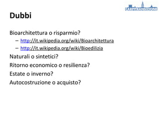 Dubbi
Bioarchitettura o risparmio?
– http://it.wikipedia.org/wiki/Bioarchitettura
– http://it.wikipedia.org/wiki/Bioedilizia

Naturali o sintetici?
Ritorno economico o resilienza?
Estate o inverno?
Autocostruzione o acquisto?

 
