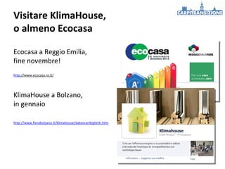 Visitare KlimaHouse,
o almeno Ecocasa
Ecocasa a Reggio Emilia,
fine novembre!
http://www.ecocasa.re.it/

KlimaHouse a Bolzano,
in gennaio
http://www.fierabolzano.it/klimahouse/dateoraribiglietti.htm

 
