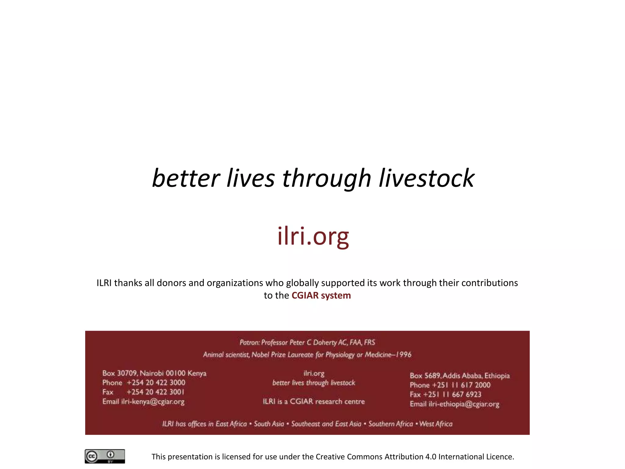 This presentation is licensed for use under the Creative Commons Attribution 4.0 International Licence.
better lives through livestock
ilri.org
ILRI thanks all donors and organizations who globally supported its work through their contributions
to the CGIAR system
 
