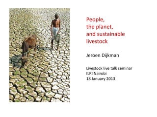People,
the planet,
and sustainable
livestock

Jeroen Dijkman

Livestock live talk seminar
ILRI Nairobi
18 January 2013
 