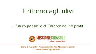 Il ritorno agli ulivi
Il futuro possibile di Taranto nel no profit
Daria D’Acquisto - Vicepresidente Ass. Missione Girasole
www.missionegirasole.it
 