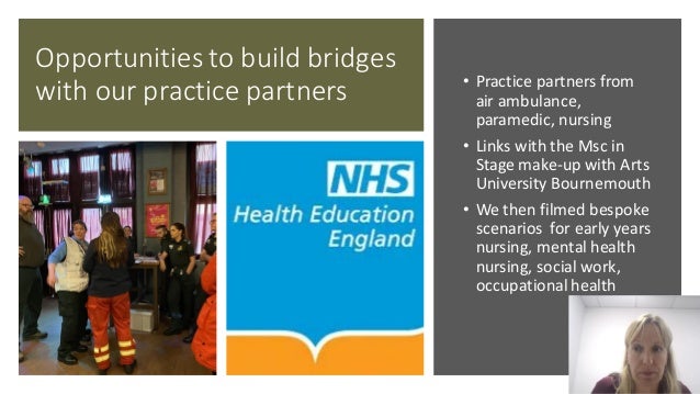 Opportunities to build bridges
with our practice partners • Practice partners from
air ambulance,
paramedic, nursing
• Links with the Msc in
Stage make-up with Arts
University Bournemouth
• We then filmed bespoke
scenarios for early years
nursing, mental health
nursing, social work,
occupational health
 
