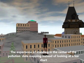 • The experience of standing in the center of the
pollution data mapping instead of looking at a bar
chart
 