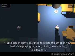 http://jpirker.com/run/
• Split-screen game designed to create the emotion you
had while playing tag - fun, hiding, fear, running,
excitement..
 