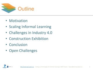 http://Learning-Layers-eu
Outline
• Motivation
• Scaling Informal Learning
• Challenges in Industry 4.0
• Construction Exh...
