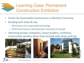 http://Learning-Layers-eu
Learning Case: Permanent
Construction Exhibition
• Center for Sustainable Construction in Northe...