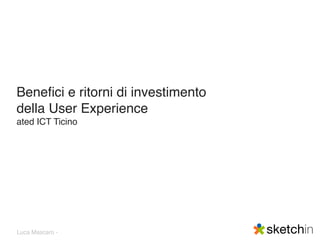 Beneﬁci e ritorni di investimento
della User Experience
ated ICT Ticino




Luca Mascaro -
 