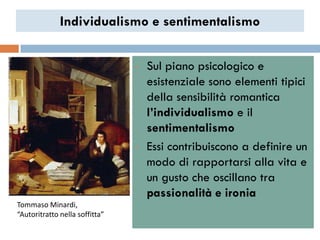 Individualismo e sentimentalismo


                                •   Sul piano psicologico e
                                    esistenziale sono elementi tipici
                                    della sensibilità romantica
                                    l’individualismo e il
                                    sentimentalismo
                                •   Essi contribuiscono a definire un
                                    modo di rapportarsi alla vita e
                                    un gusto che oscillano tra
                                    passionalità e ironia
Tommaso Minardi,
“Autoritratto nella soffitta”
 