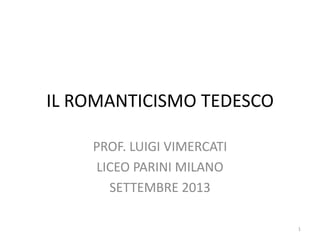 IL ROMANTICISMO TEDESCO
PROF. LUIGI VIMERCATI
LICEO PARINI MILANO
SETTEMBRE 2013
1
 