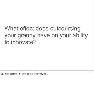 What effect does outsourcing
your granny have on your ability
to innovate?

3

So, the question I'd like to consider (brieﬂy) is...

 