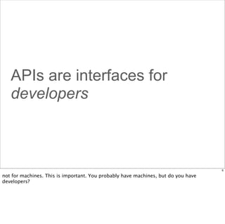 APIs are interfaces for
developers

6

not for machines. This is important. You probably have machines, but do you have
developers?

 