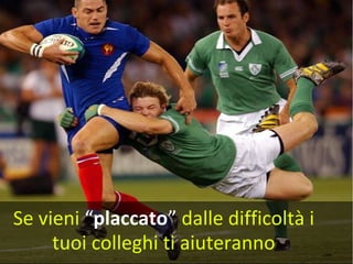 Se vieni “placcato” dalle difficoltà i
tuoi colleghi ti aiuteranno
 