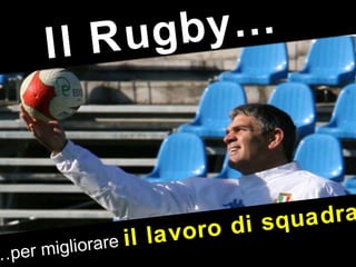 … per migliorare  il lavoro di squadra Il Rugby… 