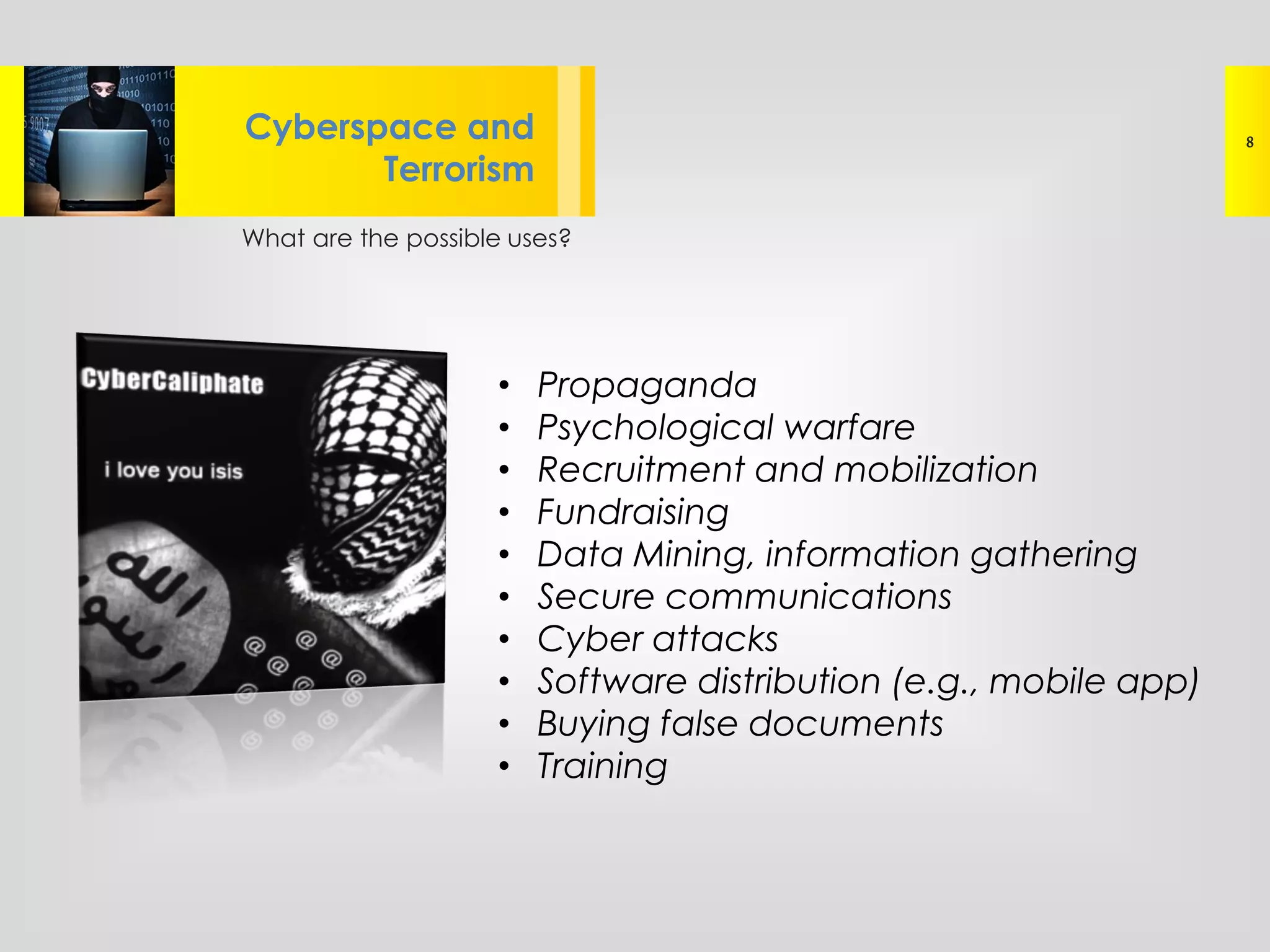 What are the possible uses?
Lorem ipsum dolor sit amet, consectetur
adipisicing elit, sed do eiusmod tempor
Cyberspace and
Terrorism
8
• Propaganda
• Psychological warfare
• Recruitment and mobilization
• Fundraising
• Data Mining, information gathering
• Secure communications
• Cyber attacks
• Software distribution (e.g., mobile app)
• Buying false documents
• Training
 