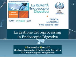 La gestione del reprocessing
  in Endoscopia Digestiva

         Alessandra Guarini
Gastroenterologia ed Endoscopia Digestiva
     PTP Nuovo Regina Margherita
 