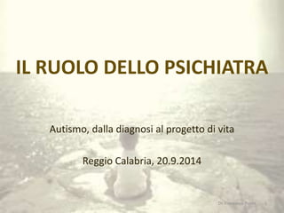 IL RUOLO DELLO PSICHIATRA 
Autismo, dalla diagnosi al progetto di vita 
Reggio Calabria, 20.9.2014 
Dr. Francesco Polito 1 
 