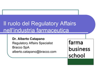 Il ruolo del Regulatory Affairs
nell’industria farmaceutica
   Dr. Alberto Catapano
   Regulatory Affairs Specialist
   Bracco SpA
   alberto.catapano@bracco.com
 