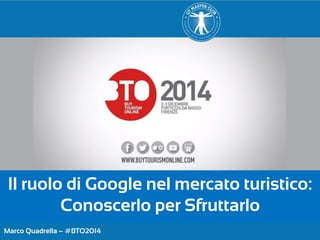 Marco Quadrella – #BTO2014 
Il ruolo di Google nel mercato turistico: Conoscerlo per Sfruttarlo  