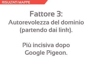 RISULTATI MAPPE 
Fattore 3: Autorevolezza del dominio (partendo dai link). Più incisiva dopo Google Pigeon.  