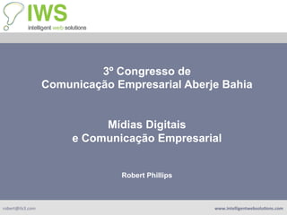 3º Congresso de
                      Comunicação Empresarial Aberje Bahia


                                Mídias Digitais
                           e Comunicação Empresarial


                                   Robert Phillips



robert@ils3.com	
                                    www.intelligentwebsolu-ons.com	
  
 