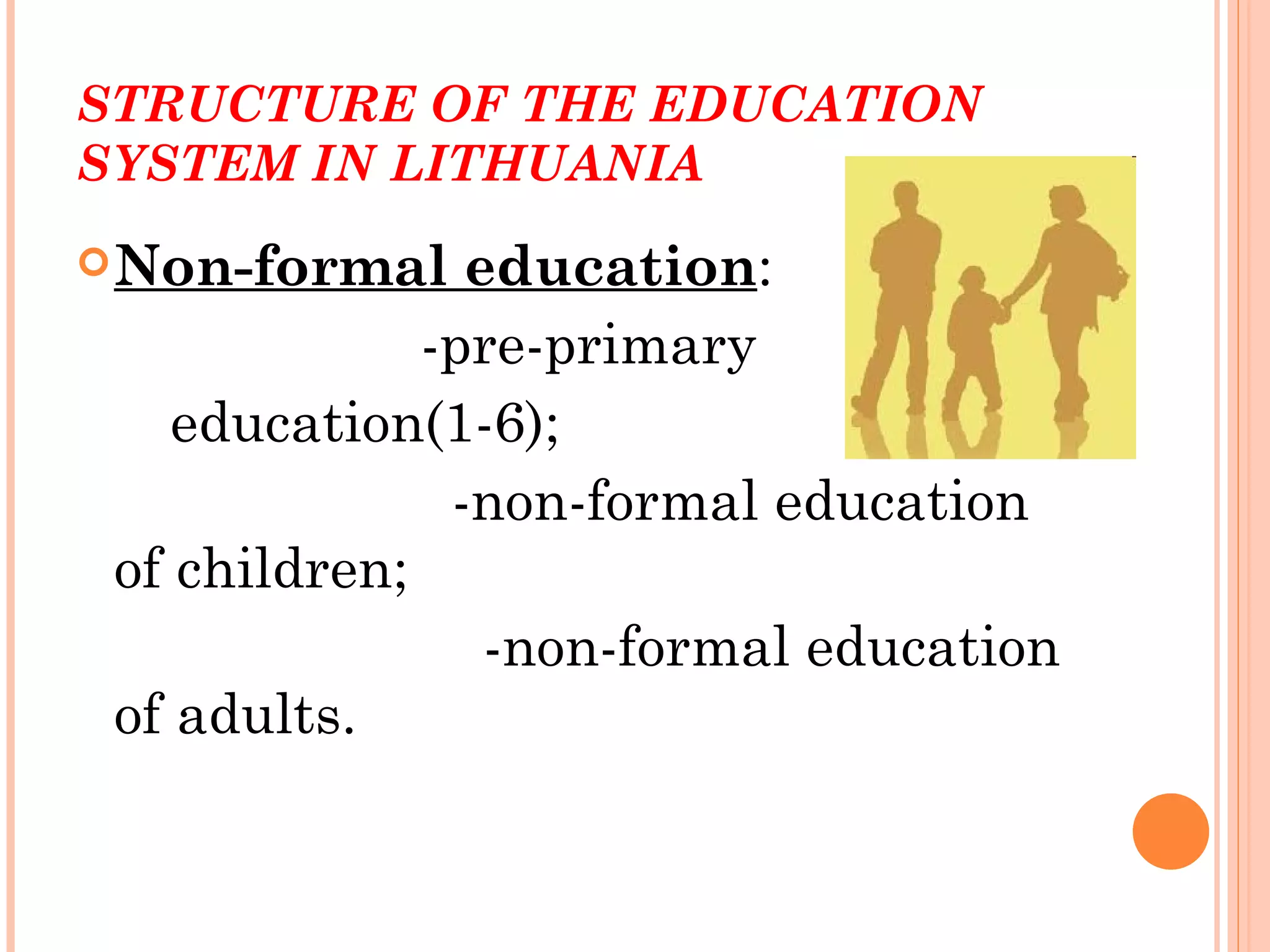 STRUCTURE OF THE EDUCATION
SYSTEM IN LITHUANIA
 Non-formal    education:
              -pre-primary
    education(1-6);
               -non-formal education
 of children;
                 -non-formal education
 of adults.
 