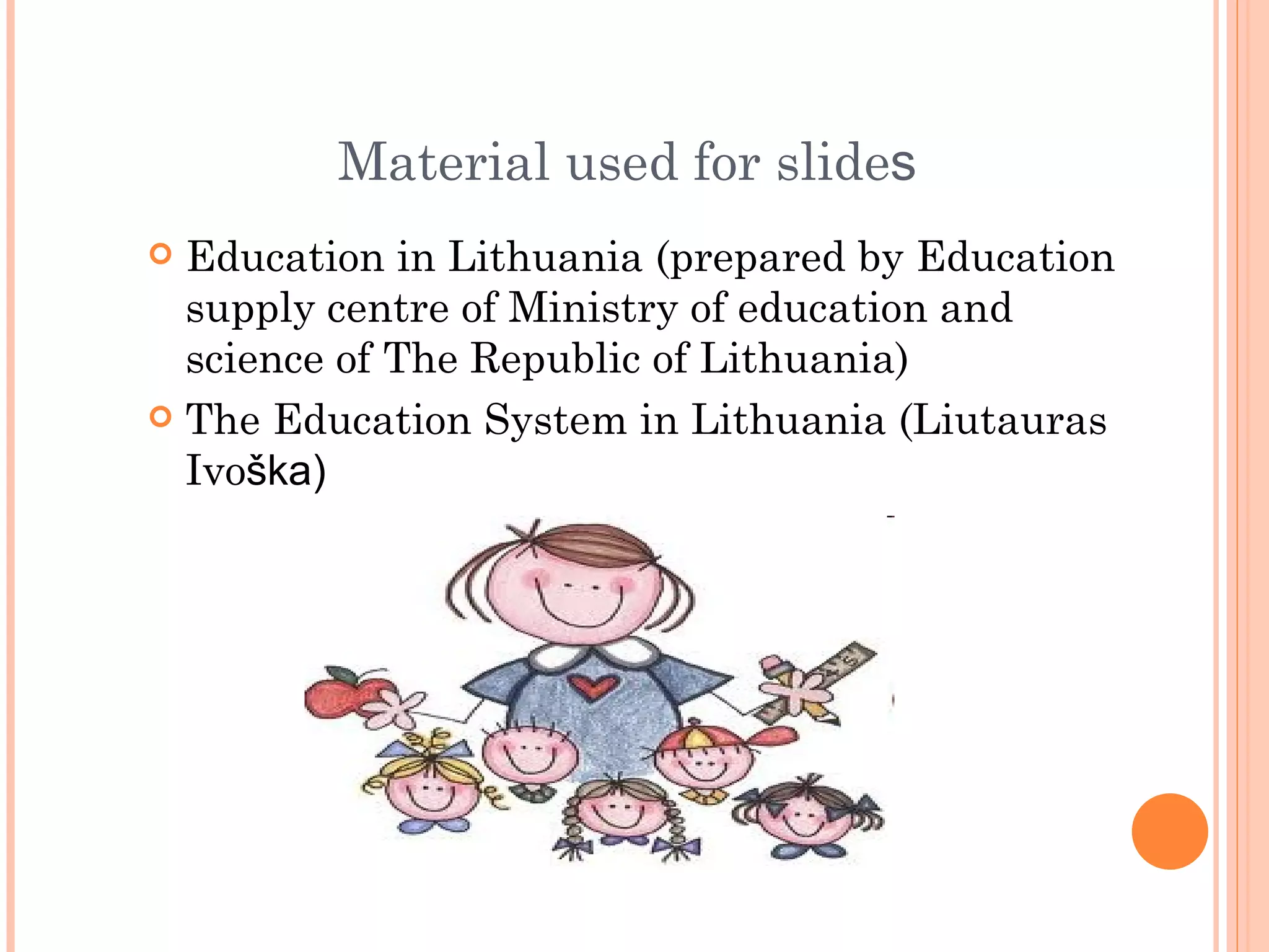 Material used for slides
 Education in Lithuania (prepared by Education
  supply centre of Ministry of education and
  science of The Republic of Lithuania)
 The Education System in Lithuania (Liutauras
  Ivoška)
 