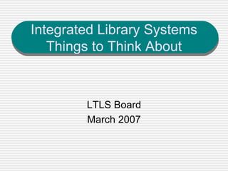Integrated Library Systems Things to Think About LTLS Board March 2007 