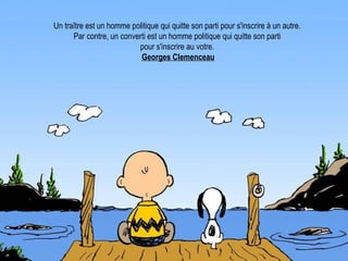 Un traître est un homme politique qui quitte son parti pour s'inscrire à un autre.  Par contre, un converti est un homme politique qui quitte son parti  pour s'inscrire au votre.  Georges Clemenceau 