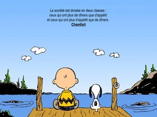 La société est divisée en deux classes :  ceux qui ont plus de dîners que d'appétit  et ceux qui ont plus d'appétit que de dîners.  Chamfort 