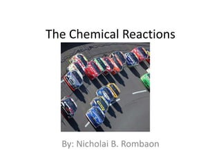 The Chemical Reactions By: Nicholai B. Rombaon 