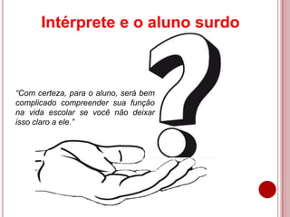 Intérprete e o aluno surdo
“Com certeza, para o aluno, será bem
complicado compreender sua função
na vida escolar se você não deixar
isso claro a ele.”
 