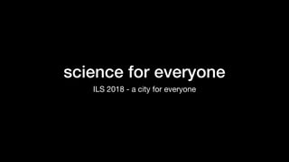 science for everyone
ILS 2018 - a city for everyone
 