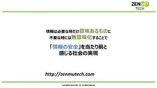 http://zenmutech.com
情報は必要な時だけ意味あるものに
不要な時には無意味化することで
「情報の安全」を当たり前と
感じる社会の実現
 