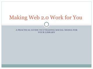 A PRACTICAL GUIDE TO UTILIZING SOCIAL MEDIA FOR YOUR LIBRARY Making Web 2.0 Work for You 