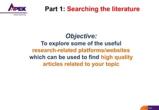 Part 1: Searching the literature
Objective:
To explore some of the useful
research-related platforms/websites
which can be used to find high quality
articles related to your topic
 