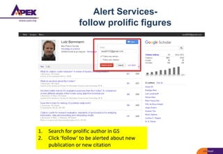 Alert Services-
follow prolific figures
1. Search for prolific author in GS
2. Click ‘follow’ to be alerted about new
publication or new citation
 