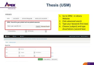 Thesis (USM)
1. Go to OPAC in Library
Website
2. Click advanced search
3. Type your keyword (first box)
4. Choose [subject] and type
dissertations (second box)
 