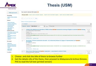 Thesis (USM)
1. Choose and click the title of thesis to browse further
2. Get the details info of the thesis, then proceed to Malaysiana & Archive Division,
PHS to read the full text (printed version)
 