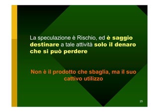 La speculazione è Rischio, ed è saggio
destinare a tale attività solo il denaro
che si può perdere


Non è il prodotto che sbaglia, ma il suo
             cattivo utilizzo


                                           25
 