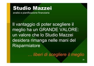 Studio Mazzei
analisi e pianificazione finanziaria



Il vantaggio di poter scegliere il
meglio ha un GRANDE VALORE:
un valore che lo Studio Mazzei
desidera rimanga nelle mani del
Risparmiatore

              … liberi di scegliere il meglio
                                            28
 