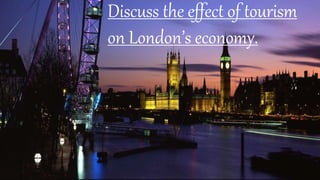 Discuss the effect of tourism 
on London’s economy. 
 