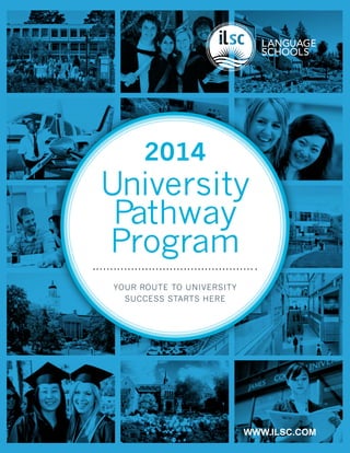 YOUR ROUTE TO UNIVERSITY
SUCCESS STARTS HERE
WWW.ILSC.COM
University
Pathway
Program
2014
 