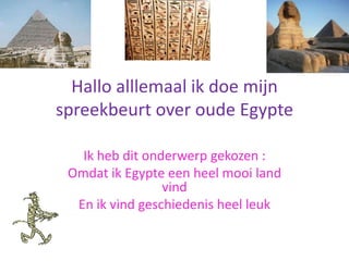 Hallo alllemaal ik doe mijn
spreekbeurt over oude Egypte

   Ik heb dit onderwerp gekozen :
 Omdat ik Egypte een heel mooi land
                 vind
  En ik vind geschiedenis heel leuk
 