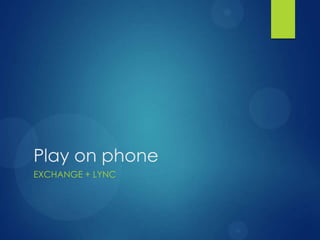 Play on phone
EXCHANGE + LYNC
 