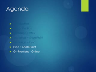 Agenda

   Introduction
   Out of the Box
   Exchange + RMS
   Exchange + SharePoint
   Exchange + Lync
   Lync + SharePoint
   On Premises - Online
 